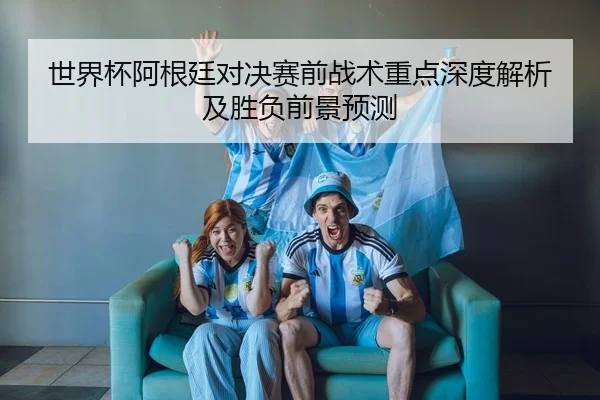 世界杯阿根廷对决赛前战术重点深度解析及胜负前景预测 | LEYU