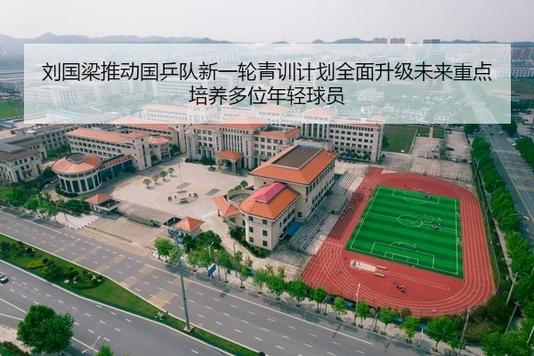 刘国梁推动国乒队新一轮青训计划全面升级未来重点培养多位年轻球员